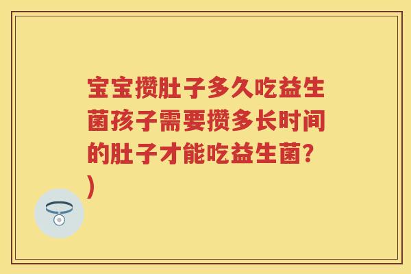 宝宝攒肚子多久吃益生菌孩子需要攒多长时间的肚子才能吃益生菌?) 宝宝攒肚子多久吃益生菌孩子需要攒多长时间的肚子才能吃益生菌?)