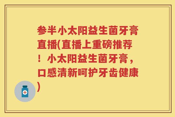 参半小太阳益生菌牙膏直播(直播上重磅推荐！小太阳益生菌牙膏，口感清新呵护牙齿健康)