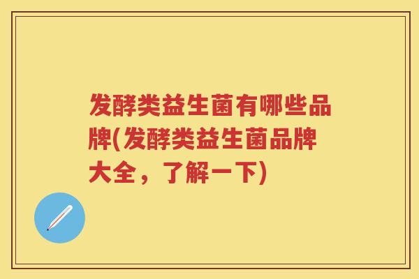 发酵类益生菌有哪些品牌(发酵类益生菌品牌大全,了解一下) 发酵类益生菌有哪些品牌(发酵类益生菌品牌大全,了解一下)