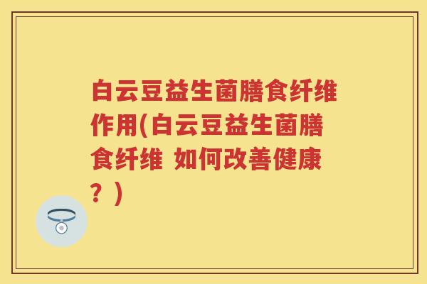 白云豆益生菌膳食纤维作用(白云豆益生菌膳食纤维 如何改善健康？)