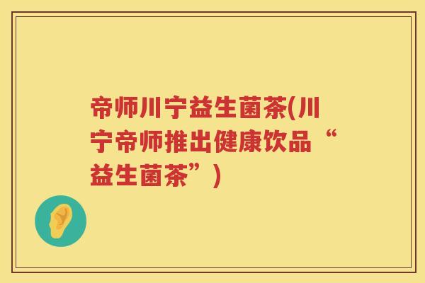 帝师川宁益生菌茶(川宁帝师推出健康饮品“益生菌茶”) 帝师川宁益生菌茶(川宁帝师推出健康饮品“益生菌茶”)
