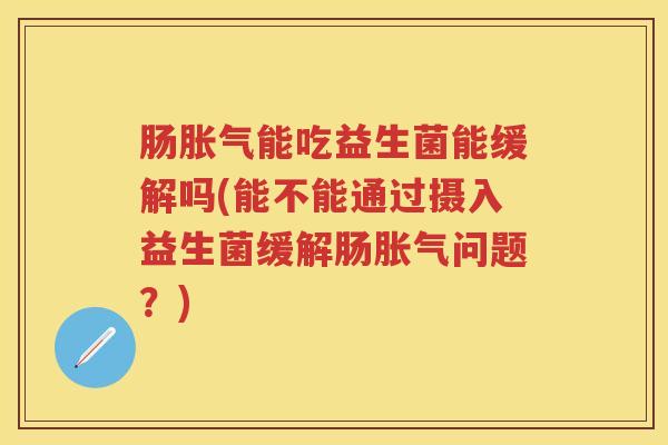 肠能吃益生菌能缓解吗(能不能通过摄入益生菌缓解肠问题？)
