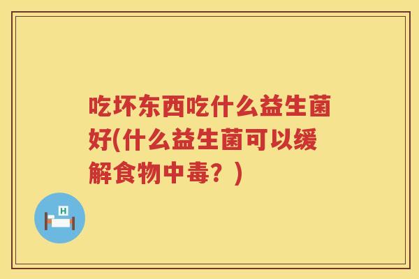 吃坏东西吃什么益生菌好(什么益生菌可以缓解食物中毒?) 吃坏东西吃什么益生菌好(什么益生菌可以缓解食物中毒?)
