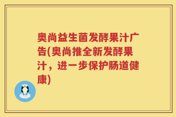 奥尚益生菌发酵果汁广告(奥尚推全新发酵果汁,进一步保护肠道健康) 奥尚益生菌发酵果汁广告(奥尚推全新发酵果汁,进一步保护肠道健康)