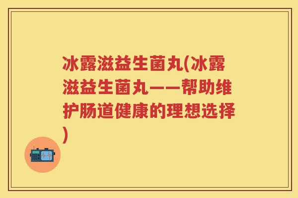 冰露滋益生菌丸(冰露滋益生菌丸——帮助维护肠道健康的理想选择) 冰露滋益生菌丸(冰露滋益生菌丸——帮助维护肠道健康的理想选择)