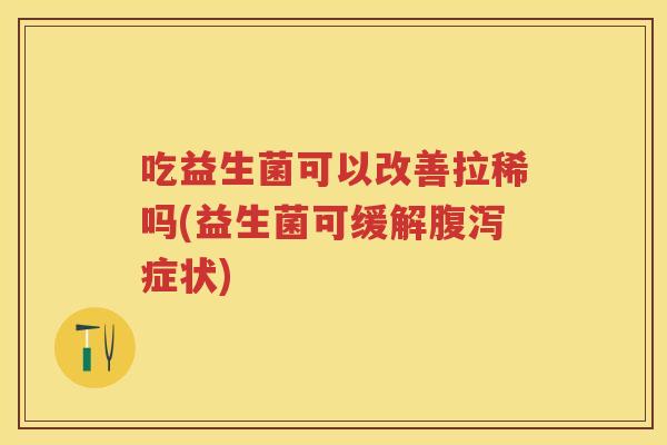 吃益生菌可以改善拉稀吗(益生菌可缓解症状) 吃益生菌可以改善拉稀吗(益生菌可缓解症状)