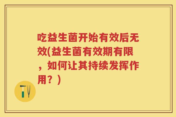 吃益生菌开始有效后无效(益生菌有效期有限,如何让其持续发挥作用?) 吃益生菌开始有效后无效(益生菌有效期有限,如何让其持续发挥作用?)