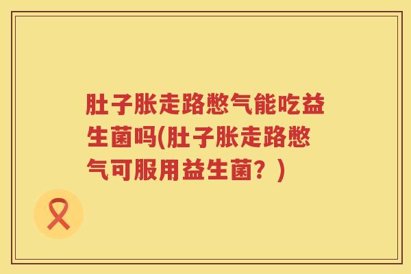 肚子胀走路憋气能吃益生菌吗(肚子胀走路憋气可服用益生菌?) 肚子胀走路憋气能吃益生菌吗(肚子胀走路憋气可服用益生菌?)