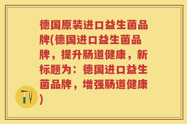 德国原装进口益生菌品牌(德国进口益生菌品牌,提升肠道健康,新标题为:德国进口益生菌品牌,增强肠道健康) 德国原装进口益生菌品牌(德国进口益生菌品牌,提升肠道健康,新标题为:德国进口益生菌品牌,增强肠道健康)
