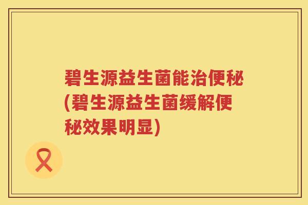 碧生源益生菌能(碧生源益生菌缓解效果明显) 碧生源益生菌能(碧生源益生菌缓解效果明显)