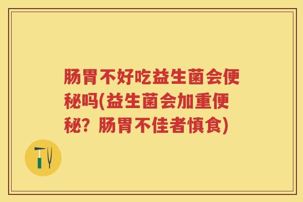 肠胃不好吃益生菌会吗(益生菌会加重?肠胃不佳者慎食) 肠胃不好吃益生菌会吗(益生菌会加重?肠胃不佳者慎食)