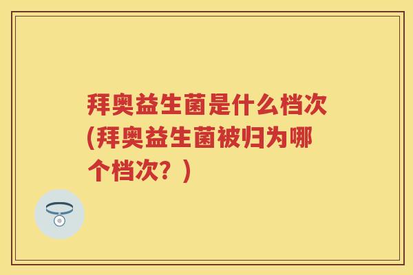 拜奥益生菌是什么档次(拜奥益生菌被归为哪个档次？)