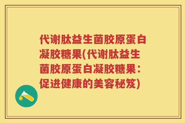 代谢肽益生菌胶原蛋白凝胶糖果(代谢肽益生菌胶原蛋白凝胶糖果:促进健康的美容秘笈) 代谢肽益生菌胶原蛋白凝胶糖果(代谢肽益生菌胶原蛋白凝胶糖果:促进健康的美容秘笈)