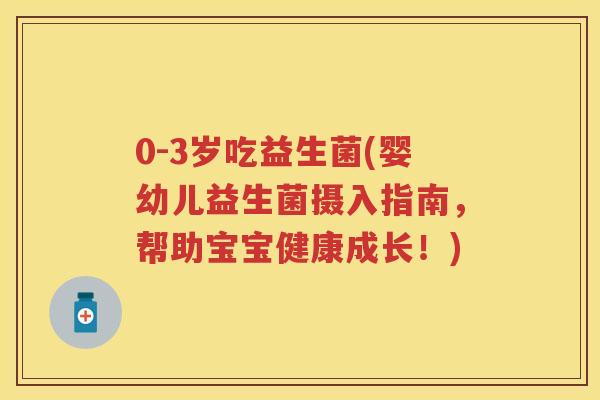 0-3岁吃益生菌(婴幼儿益生菌摄入指南,帮助宝宝健康成长!) 0-3岁吃益生菌(婴幼儿益生菌摄入指南,帮助宝宝健康成长!)