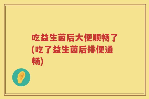 吃益生菌后大便顺畅了(吃了益生菌后排便通畅)