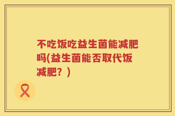 不吃饭吃益生菌能吗(益生菌能否取代饭?) 不吃饭吃益生菌能吗(益生菌能否取代饭?)