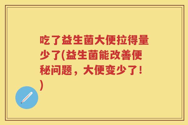 吃了益生菌大便拉得量少了(益生菌能改善问题,大便变少了!) 吃了益生菌大便拉得量少了(益生菌能改善问题,大便变少了!)