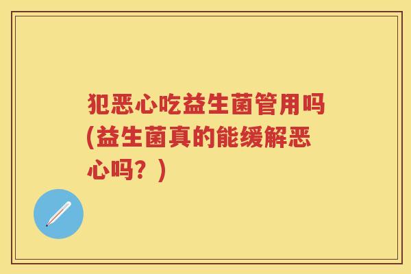 犯恶心吃益生菌管用吗(益生菌真的能缓解恶心吗?) 犯恶心吃益生菌管用吗(益生菌真的能缓解恶心吗?)