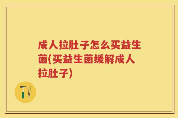 成人拉肚子怎么买益生菌(买益生菌缓解成人拉肚子) 成人拉肚子怎么买益生菌(买益生菌缓解成人拉肚子)