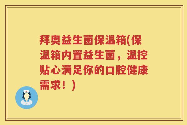 拜奥益生菌保温箱(保温箱内置益生菌,温控贴心满足你的口腔健康需求!) 拜奥益生菌保温箱(保温箱内置益生菌,温控贴心满足你的口腔健康需求!)