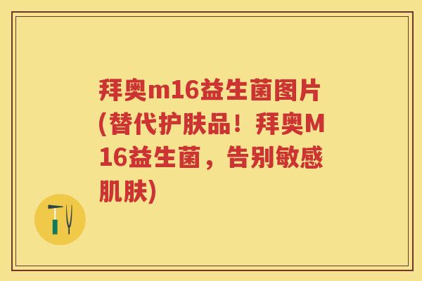 拜奥m16益生菌图片(替代护肤品!拜奥M16益生菌,告别敏感) 拜奥m16益生菌图片(替代护肤品!拜奥M16益生菌,告别敏感)
