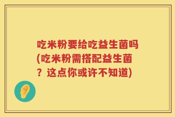 吃米粉要给吃益生菌吗(吃米粉需搭配益生菌?这点你或许不知道) 吃米粉要给吃益生菌吗(吃米粉需搭配益生菌?这点你或许不知道)