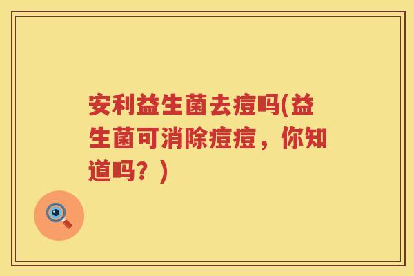 安利益生菌去痘吗(益生菌可消除痘痘,你知道吗?) 安利益生菌去痘吗(益生菌可消除痘痘,你知道吗?)