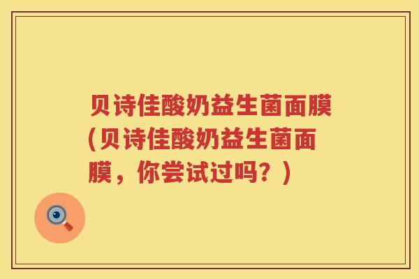 贝诗佳酸奶益生菌面膜(贝诗佳酸奶益生菌面膜,你尝试过吗?) 贝诗佳酸奶益生菌面膜(贝诗佳酸奶益生菌面膜,你尝试过吗?)