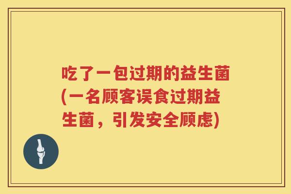 吃了一包过期的益生菌(一名顾客误食过期益生菌，引发安全顾虑)