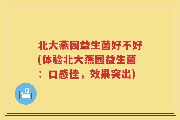 北大燕园益生菌好不好(体验北大燕园益生菌：口感佳，效果突出)