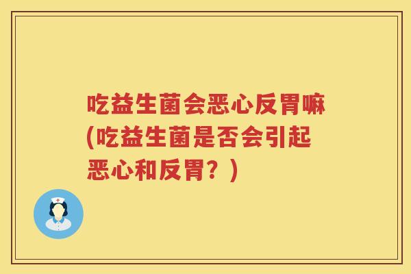 吃益生菌会恶心反胃嘛(吃益生菌是否会引起恶心和反胃?) 吃益生菌会恶心反胃嘛(吃益生菌是否会引起恶心和反胃?)