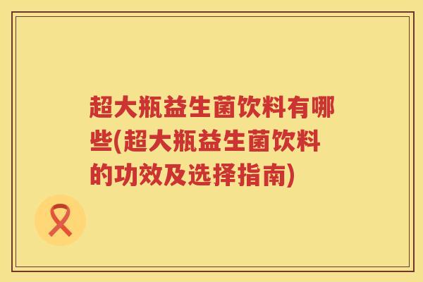超大瓶益生菌饮料有哪些(超大瓶益生菌饮料的功效及选择指南) 超大瓶益生菌饮料有哪些(超大瓶益生菌饮料的功效及选择指南)