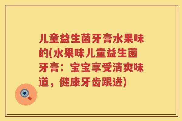 儿童益生菌牙膏水果味的(水果味儿童益生菌牙膏:宝宝享受清爽味道,健康牙齿跟进) 儿童益生菌牙膏水果味的(水果味儿童益生菌牙膏:宝宝享受清爽味道,健康牙齿跟进)