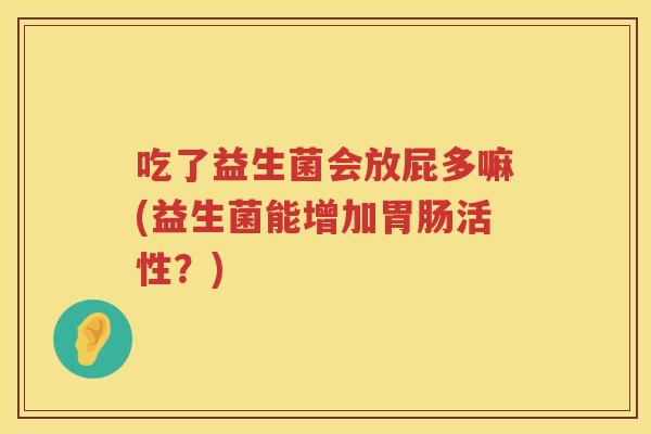 吃了益生菌会放屁多嘛(益生菌能增加活性?) 吃了益生菌会放屁多嘛(益生菌能增加活性?)