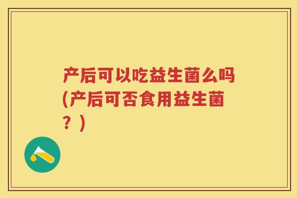 产后可以吃益生菌么吗(产后可否食用益生菌?) 产后可以吃益生菌么吗(产后可否食用益生菌?)