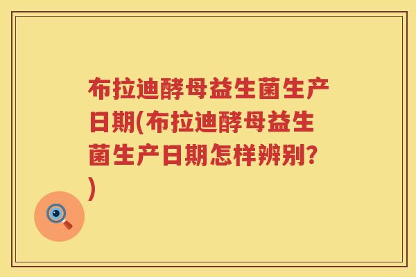 布拉迪酵母益生菌生产日期(布拉迪酵母益生菌生产日期怎样辨别?) 布拉迪酵母益生菌生产日期(布拉迪酵母益生菌生产日期怎样辨别?)