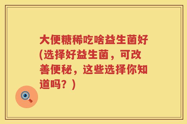大便糖稀吃啥益生菌好(选择好益生菌,可改善,这些选择你知道吗?) 大便糖稀吃啥益生菌好(选择好益生菌,可改善,这些选择你知道吗?)