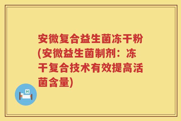 安微复合益生菌冻干粉(安微益生菌制剂:冻干复合技术有效提高活菌含量) 安微复合益生菌冻干粉(安微益生菌制剂:冻干复合技术有效提高活菌含量)