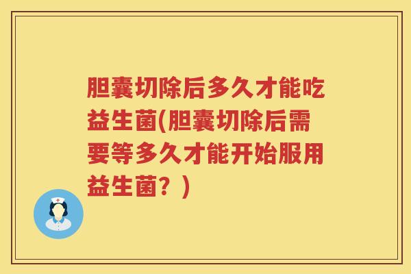 胆囊切除后多久才能吃益生菌(胆囊切除后需要等多久才能开始服用益生菌?) 胆囊切除后多久才能吃益生菌(胆囊切除后需要等多久才能开始服用益生菌?)
