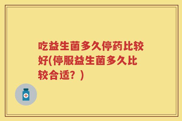 吃益生菌多久停药比较好(停服益生菌多久比较合适?) 吃益生菌多久停药比较好(停服益生菌多久比较合适?)