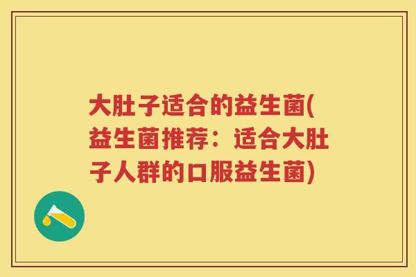 大肚子适合的益生菌(益生菌推荐:适合大肚子人群的口服益生菌) 大肚子适合的益生菌(益生菌推荐:适合大肚子人群的口服益生菌)