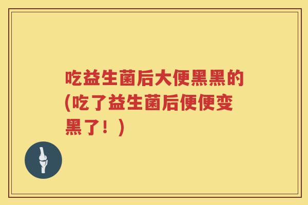 吃益生菌后大便黑黑的(吃了益生菌后便便变黑了!) 吃益生菌后大便黑黑的(吃了益生菌后便便变黑了!)
