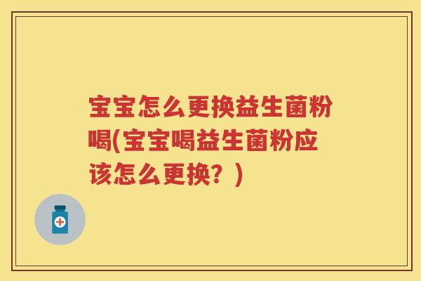 宝宝怎么更换益生菌粉喝(宝宝喝益生菌粉应该怎么更换?) 宝宝怎么更换益生菌粉喝(宝宝喝益生菌粉应该怎么更换?)