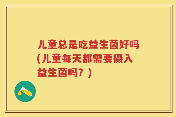 儿童总是吃益生菌好吗(儿童每天都需要摄入益生菌吗?) 儿童总是吃益生菌好吗(儿童每天都需要摄入益生菌吗?)