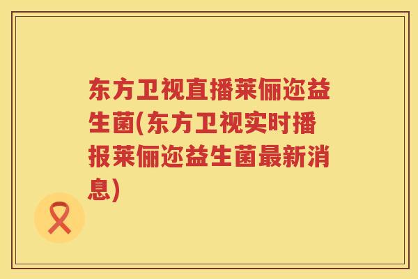 东方卫视直播莱俪迩益生菌(东方卫视实时播报莱俪迩益生菌新消息)
