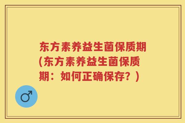 东方素养益生菌保质期(东方素养益生菌保质期:如何正确保存?) 东方素养益生菌保质期(东方素养益生菌保质期:如何正确保存?)