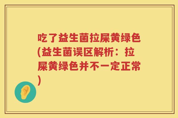 吃了益生菌拉屎黄绿色(益生菌误区解析:拉屎黄绿色并不一定正常) 吃了益生菌拉屎黄绿色(益生菌误区解析:拉屎黄绿色并不一定正常)