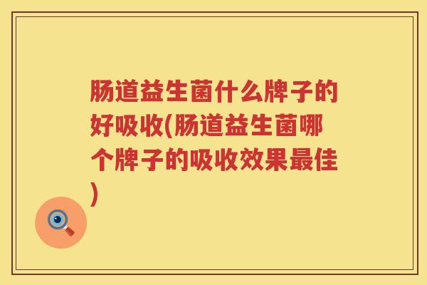 肠道益生菌什么牌子的好吸收(肠道益生菌哪个牌子的吸收效果佳)