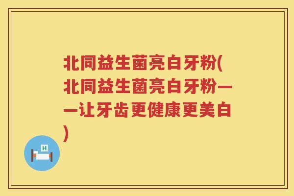 北同益生菌亮白牙粉(北同益生菌亮白牙粉——让牙齿更健康更美白) 北同益生菌亮白牙粉(北同益生菌亮白牙粉——让牙齿更健康更美白)