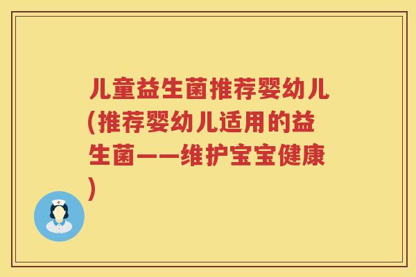 儿童益生菌推荐婴幼儿(推荐婴幼儿适用的益生菌——维护宝宝健康) 儿童益生菌推荐婴幼儿(推荐婴幼儿适用的益生菌——维护宝宝健康)